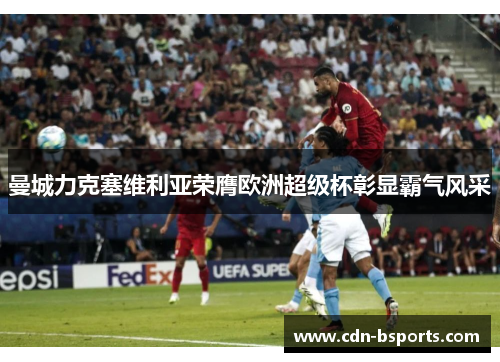 曼城力克塞维利亚荣膺欧洲超级杯彰显霸气风采