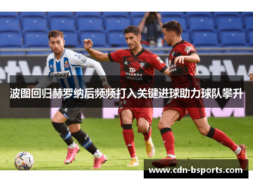 波图回归赫罗纳后频频打入关键进球助力球队攀升 波图回归赫罗纳后频频打入关键进球助力球队攀升