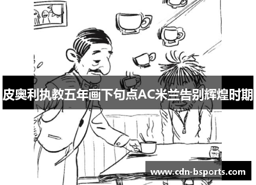 皮奥利执教五年画下句点AC米兰告别辉煌时期