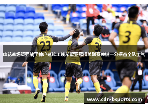 申花客场顽强战平神户延续出线希望亚冠精英联赛关键一分振奋全队士气