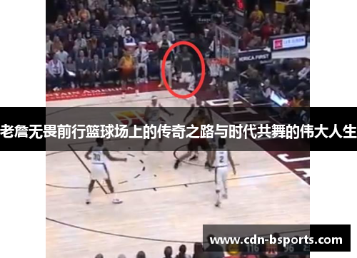 老詹无畏前行篮球场上的传奇之路与时代共舞的伟大人生 老詹无畏前行篮球场上的传奇之路与时代共舞的伟大人生