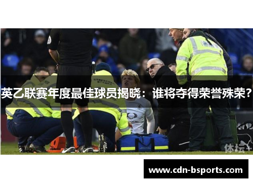 英乙联赛年度最佳球员揭晓：谁将夺得荣誉殊荣？
