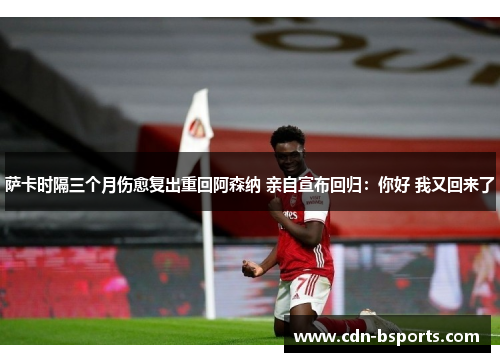 萨卡时隔三个月伤愈复出重回阿森纳 亲自宣布回归：你好 我又回来了