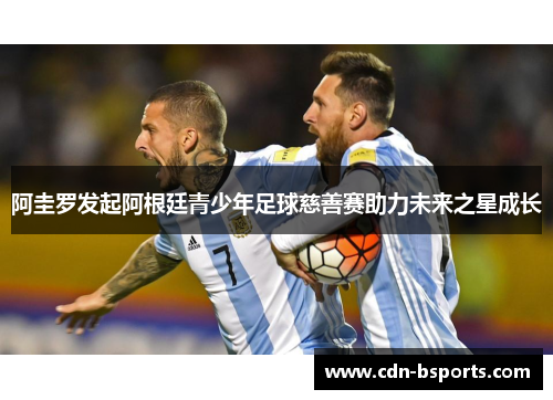 阿圭罗发起阿根廷青少年足球慈善赛助力未来之星成长