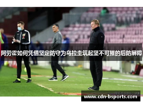 阿劳霍如何凭借坚定防守为乌拉圭筑起坚不可摧的后防屏障