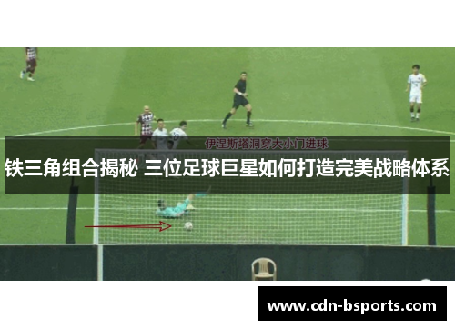 铁三角组合揭秘 三位足球巨星如何打造完美战略体系 铁三角组合揭秘 三位足球巨星如何打造完美战略体系