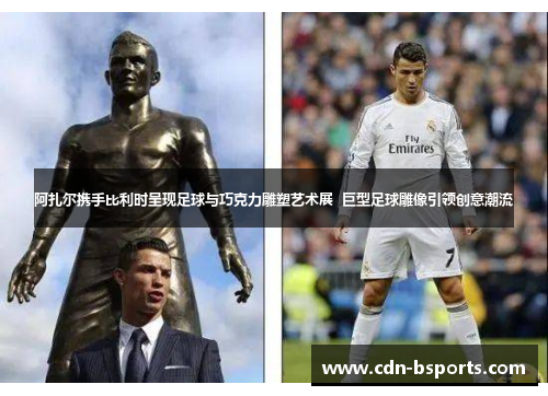 阿扎尔携手比利时呈现足球与巧克力雕塑艺术展  巨型足球雕像引领创意潮流