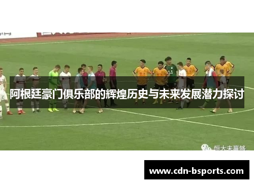 阿根廷豪门俱乐部的辉煌历史与未来发展潜力探讨