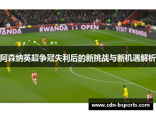 阿森纳英超争冠失利后的新挑战与新机遇解析