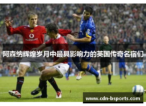 阿森纳辉煌岁月中最具影响力的英国传奇名宿们