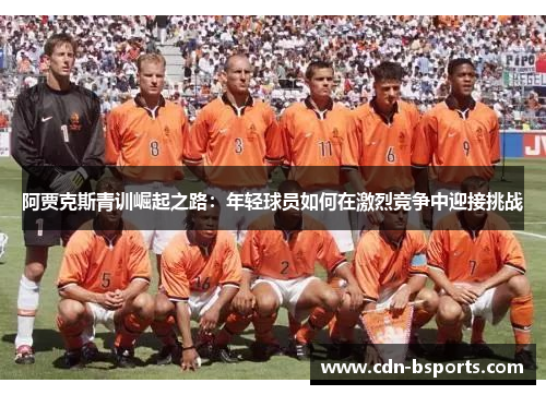 阿贾克斯青训崛起之路：年轻球员如何在激烈竞争中迎接挑战