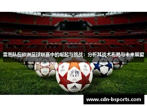 雷恩队在欧洲足球联赛中的崛起与挑战:分析其战术布局与未来展望 雷恩队在欧洲足球联赛中的崛起与挑战:分析其战术布局与未来展望