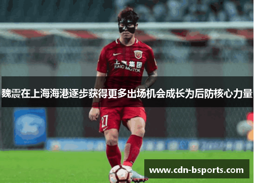 魏震在上海海港逐步获得更多出场机会成长为后防核心力量 魏震在上海海港逐步获得更多出场机会成长为后防核心力量