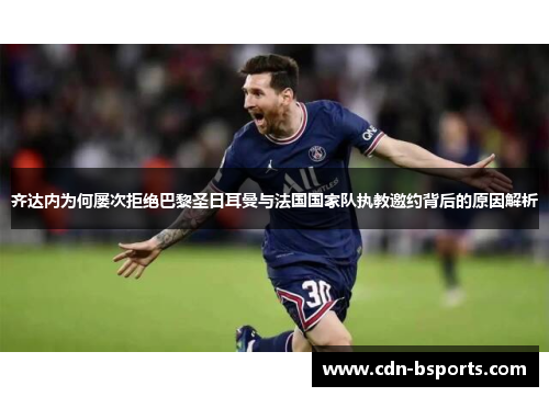 齐达内为何屡次拒绝巴黎圣日耳曼与法国国家队执教邀约背后的原因解析
