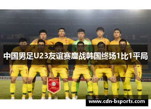 中国男足U23友谊赛鏖战韩国终场1比1平局