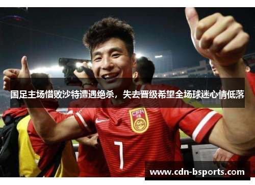 国足主场惜败沙特遭遇绝杀，失去晋级希望全场球迷心情低落