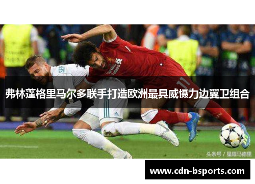 弗林蓬格里马尔多联手打造欧洲最具威慑力边翼卫组合 弗林蓬格里马尔多联手打造欧洲最具威慑力边翼卫组合